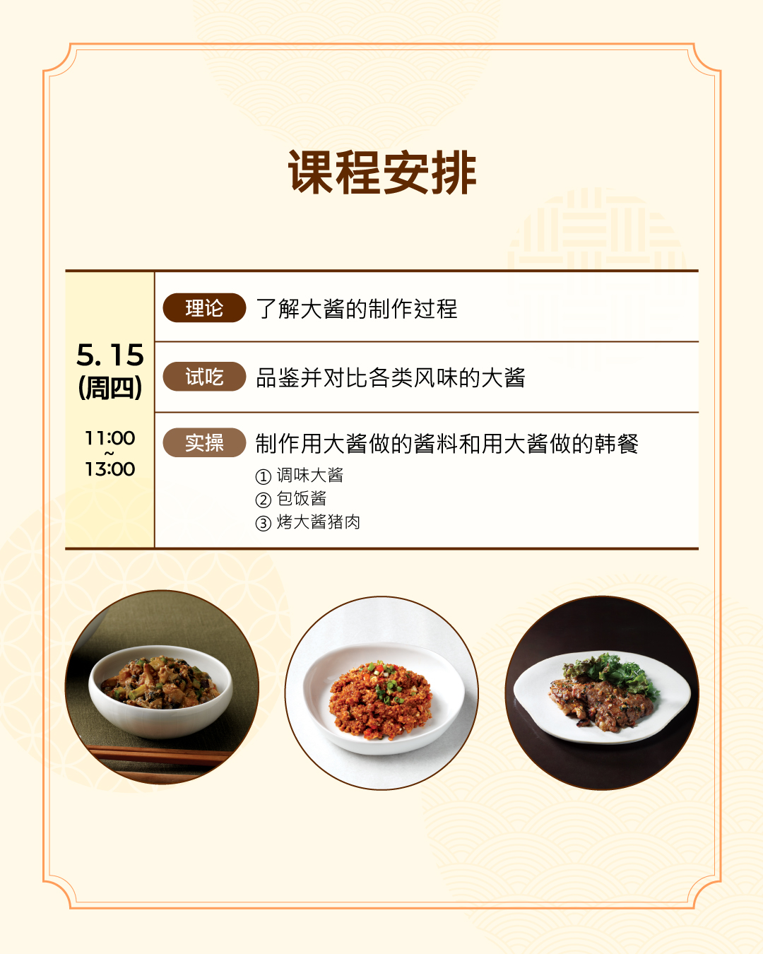 课程安排 5.15 （周四）（理论）了解大酱的制作过程  （试吃）品鉴并对比各类风味的大酱  （ 实操 ） 制作用大酱做的酱料和用大酱做的韩餐 - 调味大酱、包饭酱、烤大酱猪肉