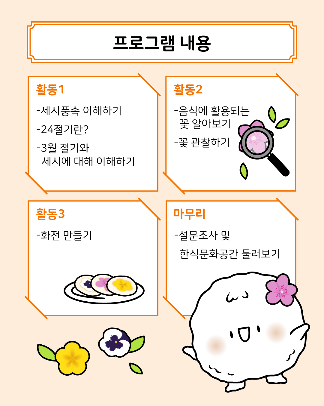 프로그램 내용/ 활동1: 세시풍속 이해하기, 24절기란, 3월 절기와 세시에 대해 이야기하기, 활동2: 음식에 활용되는 꽃 알아보기, 꽃 관찰하기, 활동3: 화전 만들기, 마무리: 설문조사 및 한식문화공간 둘러보기