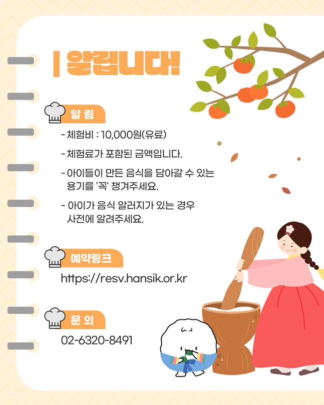 알립니다!/ 체험비: 10,000원(유료), 체험료가 포함된 금액입니다., 아이들이 만든 음식을 담아갈 수 있는 용기를 '꼭' 챙겨주세요, 아이가 음식 알러지가 잇는 경우 사전에 알려주세요., 예약링크: https://resv.hansik.or.kr/, 문의: 02-6320-8491