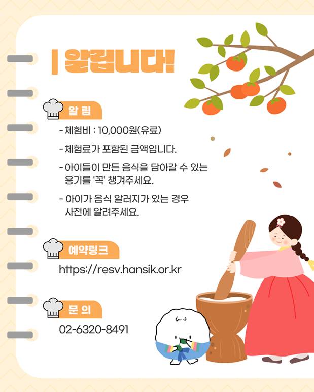 알립니다!/ 체험비: 10,000원(유료), 체험료가 포함된 금액입니다., 아이들이 만든 음식을 담아갈 수 있는 용기를 '꼭' 챙겨주세요, 아이가 음식 알러지가 잇는 경우 사전에 알려주세요., 예약링크: https://resv.hansik.or.kr/, 문의: 02-6320-8491