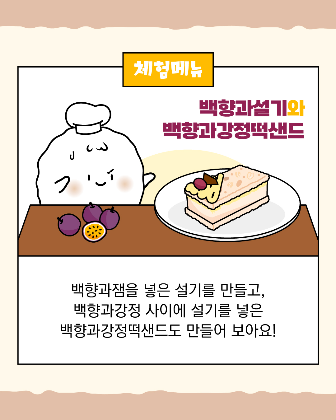 체험메뉴 백향과설기와 백향과강정떡샌드 백향과잼을 넣은 설기를 만들고, 백향과 강정 사이에 설기를 넣은 백향과강정떡샌드도 만들어 보아요! 