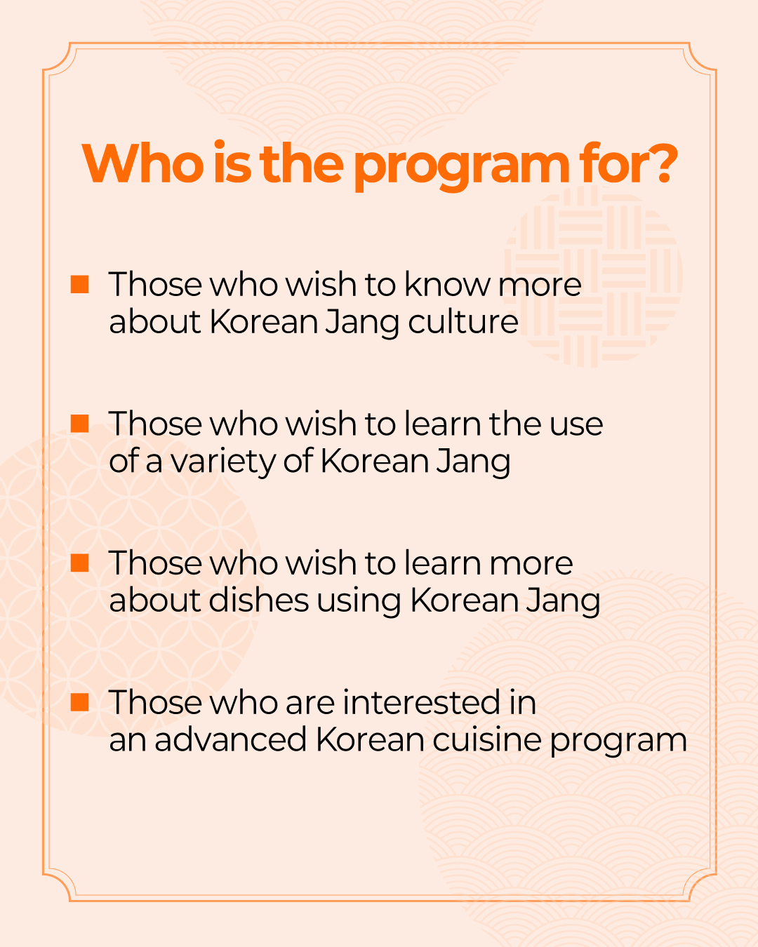 Who is the program for? - Those who wish to know more about Korean Jang culture - Those who wish to learn the use of a variety of Korean Jang - Those who wish to learn more about dishes using Korean Jang - Those who are interested in an advanced Korean cuisine program