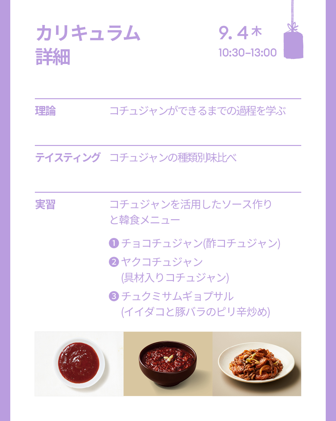 9/4(木)  [理論]コチュジャンができるまでの過程を学ぶ [テイスティング]コチュジャンの種類別味比べ  [実習]コチュジャンを活用したソース作りと韓食メニュー - チョコチュジャン(酢コチュジャン)、ヤクコチュジャン(具材入りコチュジャン)、チュクミサムギョプサル(イイダコと豚バラのピリ辛炒め) 