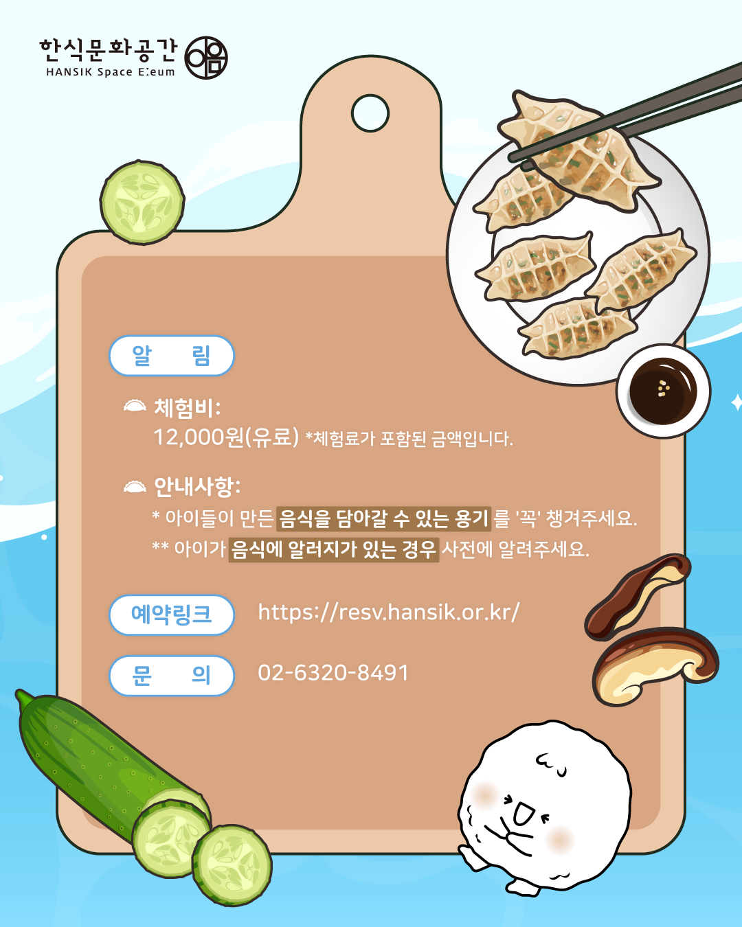 <알림>  체험비: 12,000원(유료), 체험료가 포함된 금액입니다.안내사항: 아이들이 만든 음식을 담아갈 수 있는 용기를 '꼭' 챙겨주세요, 아이가 음식에 알러지가 있는 경우 사전에 알려주세요,/ 예약링크: https://resv.hansik.or.kr/, 문의: 02-6320-8491
