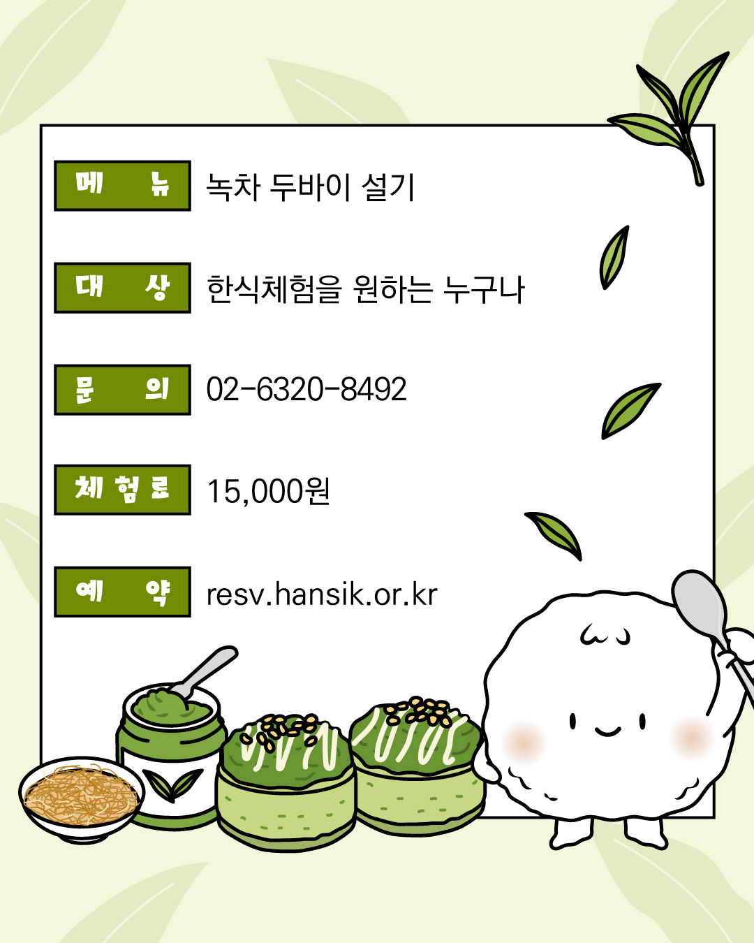 메뉴:녹차 두바이 설기, 대상:한식체험을 원하는 누구나, 문의:02-6320-8492, 체험료:15,000원, 예약:resv.hansik.or.kr