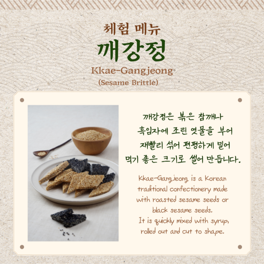 체험메뉴 깨강정(Kkae Gangjeong, Sesame Brittle) : 깨강정은 볶은 참깨나 흑임자에 조린 엿물을 부어 재빨리 섞어 편평하게 밀어 먹기 좋은 크기로 썰어 만듭니다. Kkae-Gangjeong is a Korean traditional confectionery made with roasted sesame seeds or black sesame seeds. It is quickly mixed with syrup, rolled out and cut to shape.