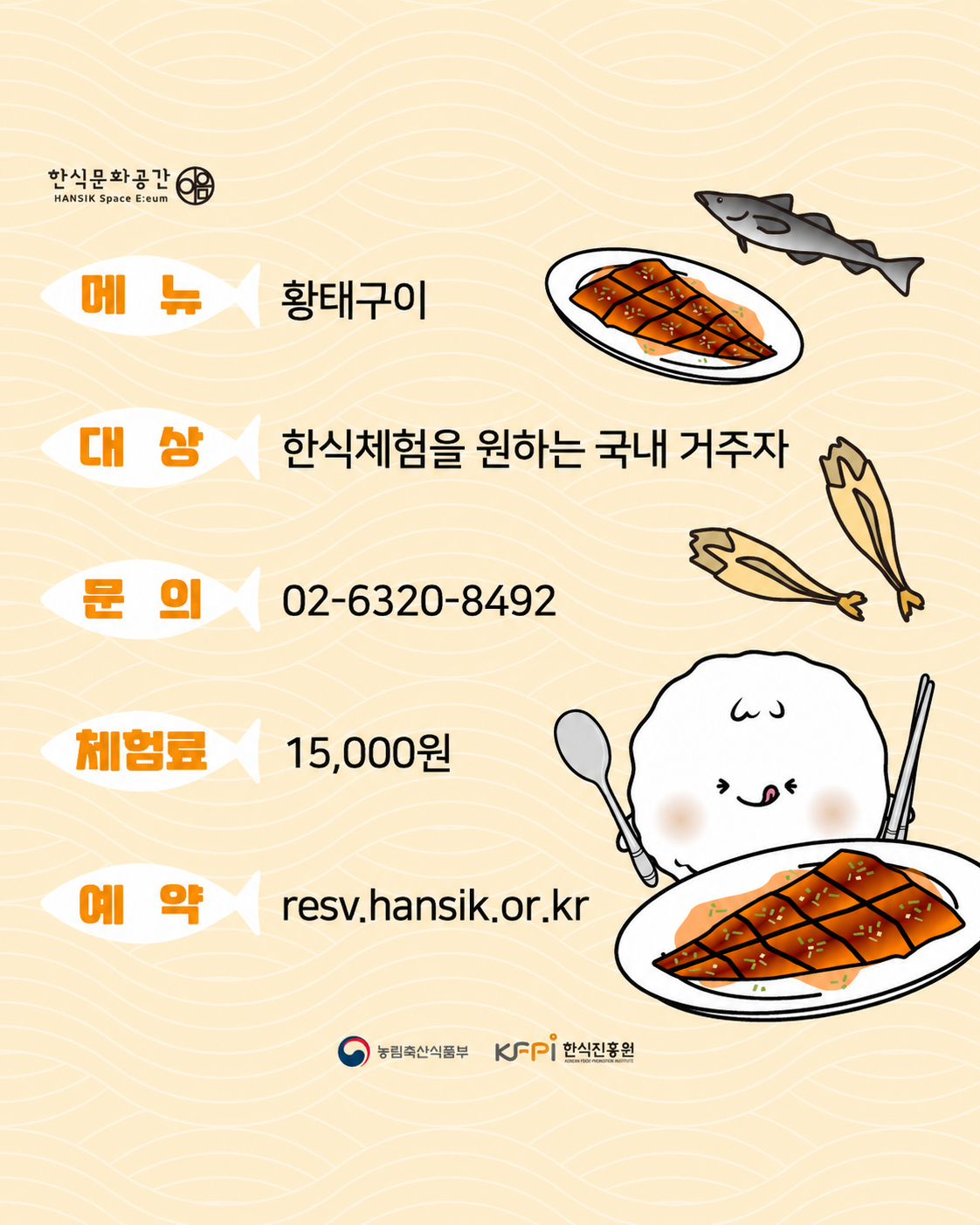 메뉴 : 황태구이 , 대상 : 한식체험을 원하는 국내거주자, 문의 : 02-6320-8492. 체험료 : 15,000원, 예약 : resv.hansik.or.kr