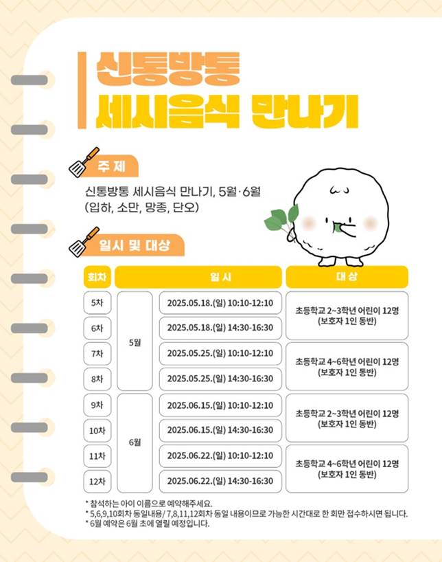 ,,신통방통 세시음식 만나기, 주제: 신통방통 세시음식만나기, 5-6월(입하, 소만, 망종, 단오)/ 참석하는 아이 이름으로 예약해주세요./ 5,6,9,1회차/,회차 동일 내용이므로 가능한 시간대로 한 회만 접수하시면 됩니다., 6월 예약은 6월 초에 열릴 예정입니다.