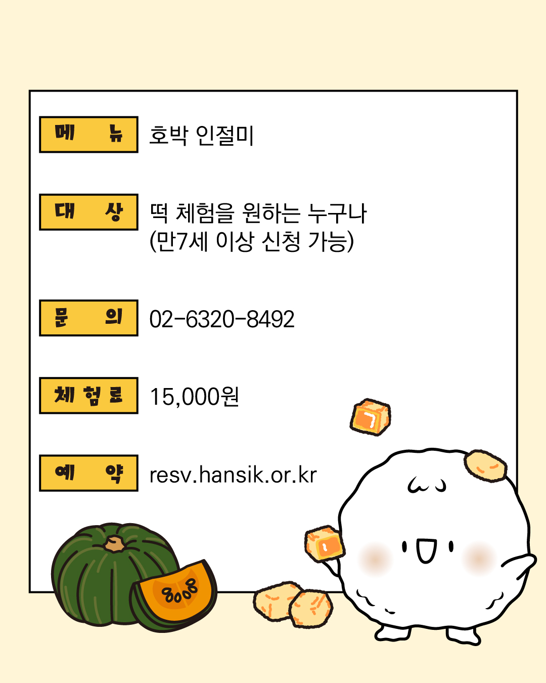 메뉴:호박인절미, 대상:떡 체험을 원하는 누구나(만7세 이상 신청가능), 문의:02-6320-8492, 체험료:15,000원 예약:resv.hansik.or.kr