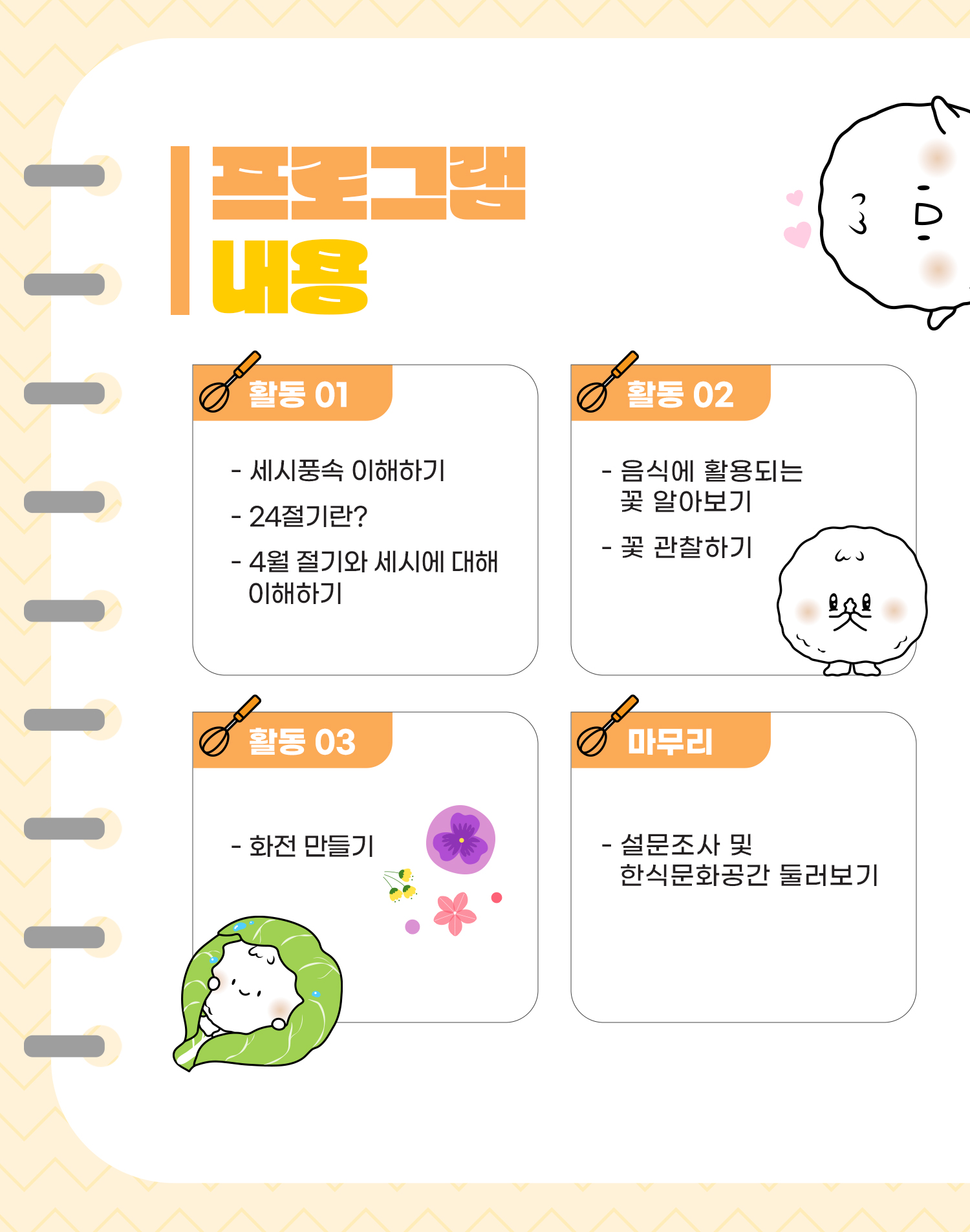 프로그램 내용/ 활동1: 세시풍속 이해하기, 24절기란?, 3~4월 절기와 세시에 대해 이해하기, 활동2: 음식에 활용되는 꽃 알아보기, 꽃 관찰하기, 활동3: 화전만들기, 마무리: 설문조사 및 한식문화공간 둘러보기