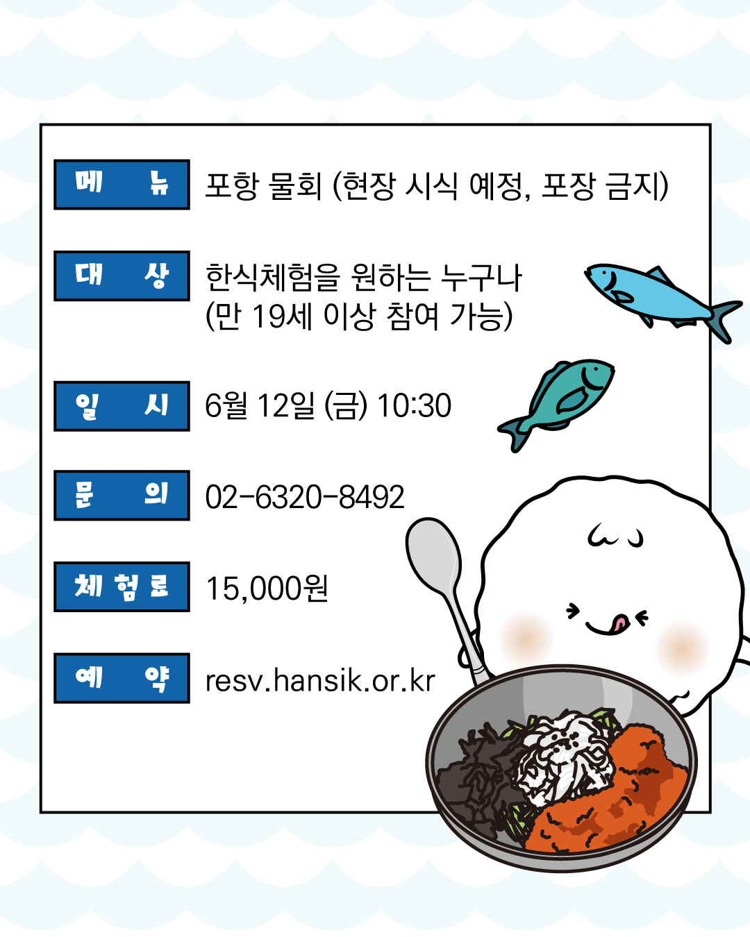 메뉴 포항 물회 (현장 시식, 포장 금지) , 대상 한식체험을 원하는 누구나 (만 19세 이상 참여 가능), 일시 6월 12일 (금) 10:30, 문의 02-6320-8492, 체험료 15,000원, 예약 resv@hansik.or.kr