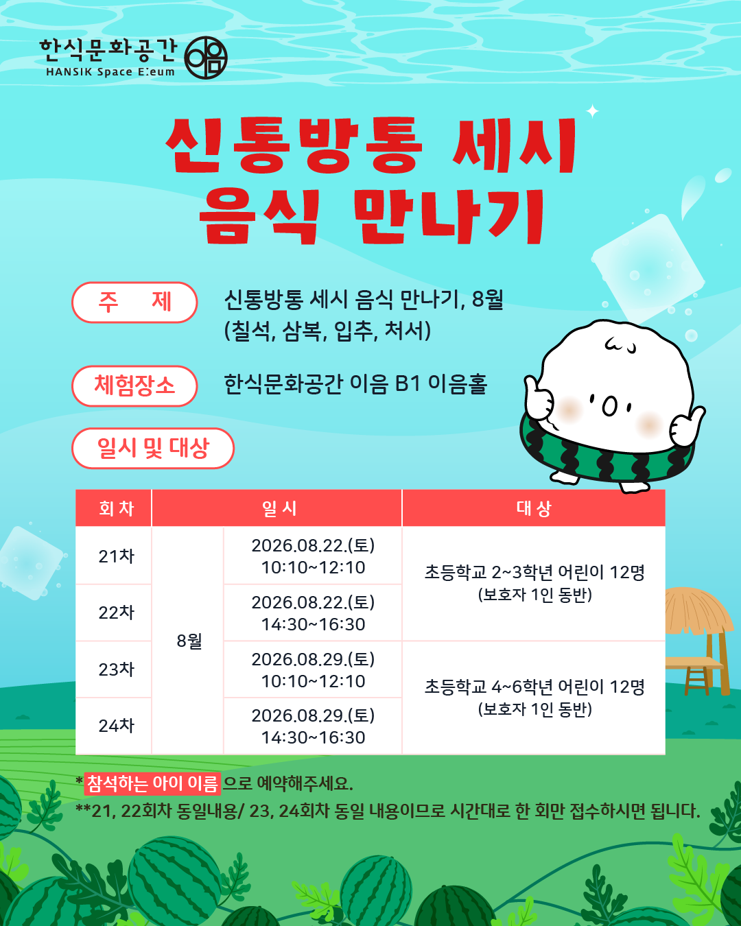 주제: 8월 세시음식(칠석, 삼복, 입추, 처서)/ 체험장소: 한식문화공간 이음 B1 이음홀/ 일시 및 대상 :  8.29.(토), 저학년(4-6학년) 어린이 12명(보호자 1인 동반)/ 참석하는 아이 이름으로 예약해주세요.