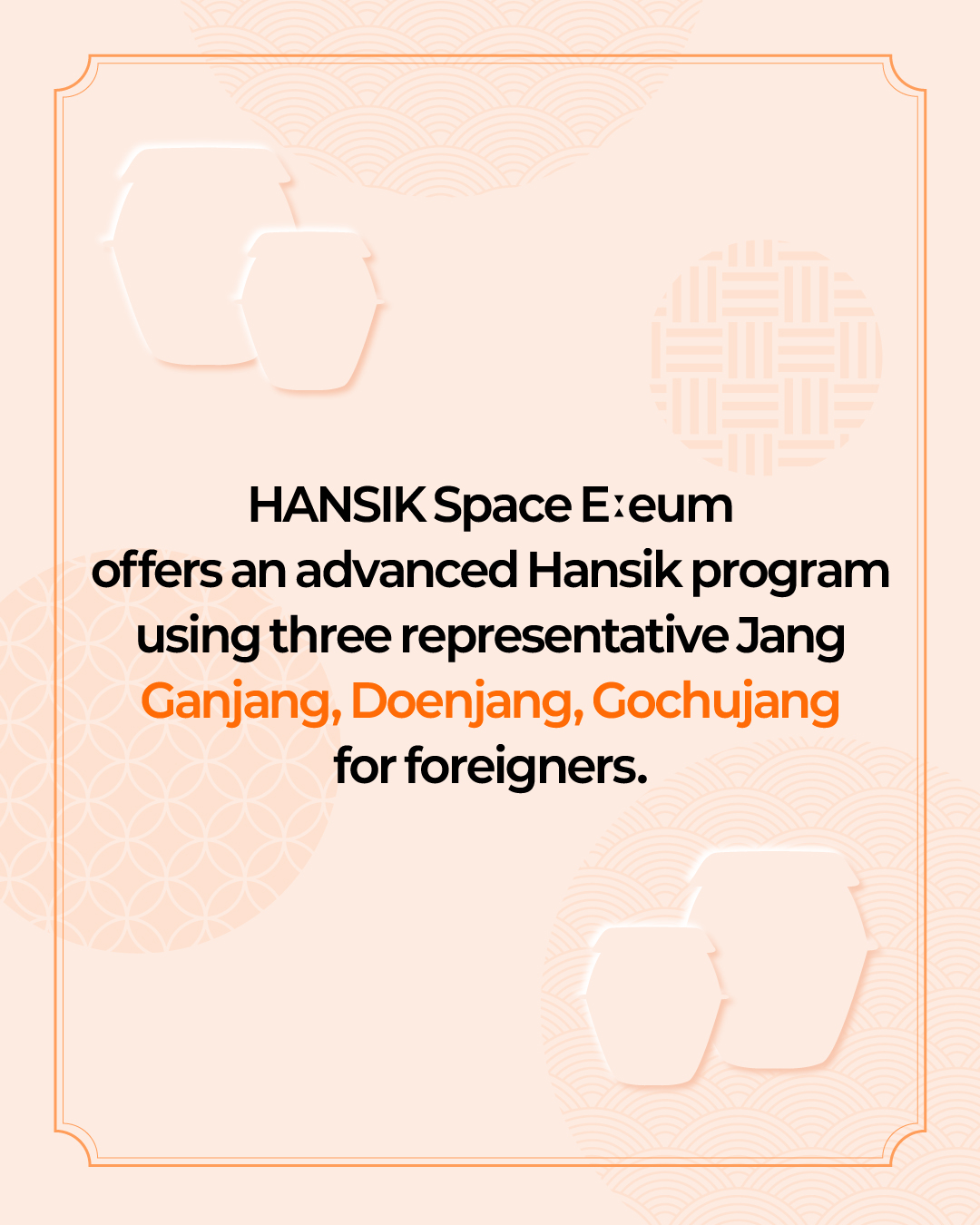 HANSIK Space Eːeum offers an advanced Hansik program using three representative Jang(Ganjang, Doenjang, Gochujang) for foreigners.