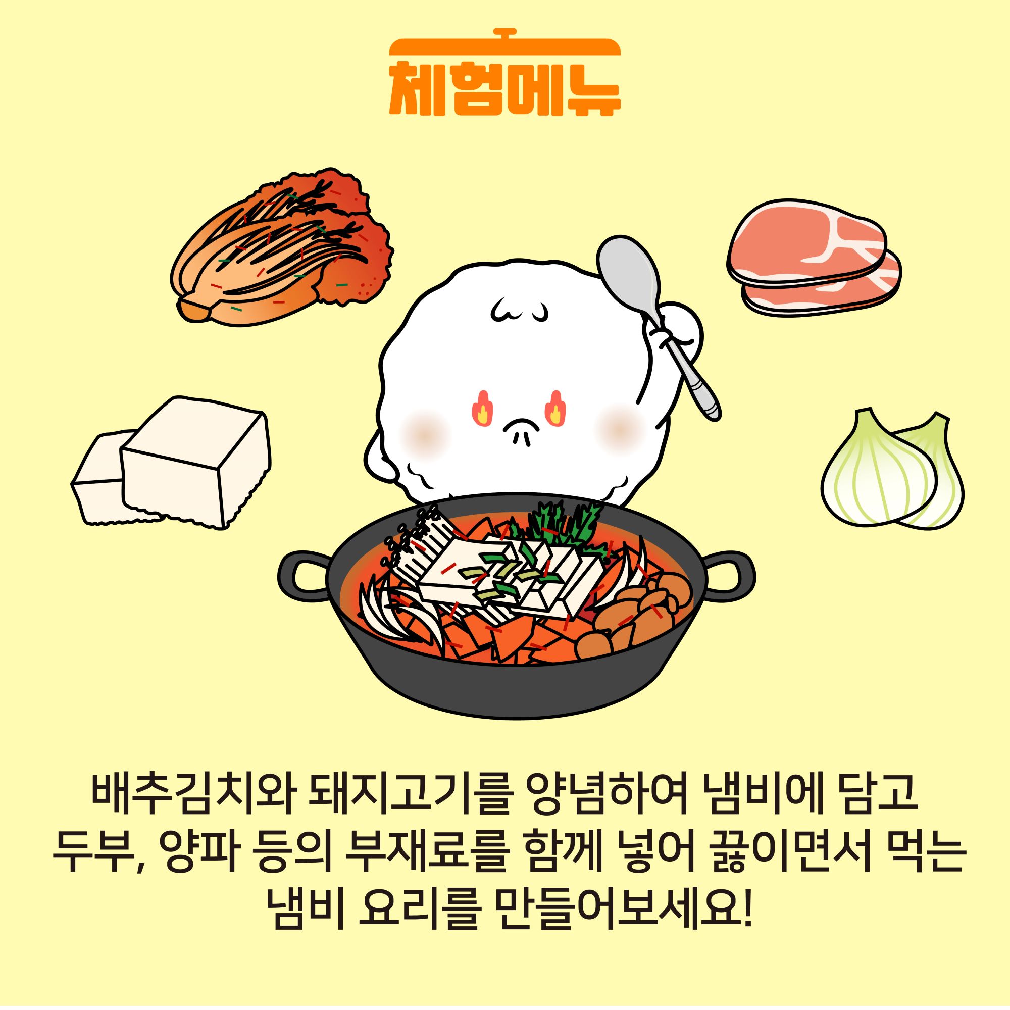배추김치와 돼지고기를 양념하여 냄비에 담고 두부, 양파 등의 부재료를 함께 넣어 끓이면서 먹는 냄비 요리를 만들어보세요!